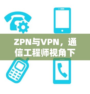 ZPN与VPN,通信工程师视角下的网络隐私保护技术比较