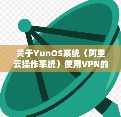 关于YunOS系统(阿里云操作系统)使用VPN的问题,以下是详细的解答和建议