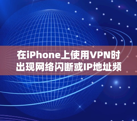 在iPhone上使用VPN时出现网络闪断或IP地址频繁切换的问题,通常由以下原因导致。以下是逐步排查和解决方法