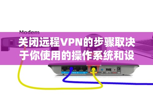 关闭远程VPN的步骤取决于你使用的操作系统和设备类型。以下是常见平台的关闭方法