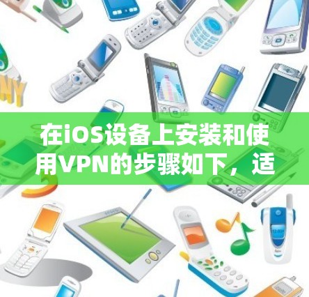 在iOS设备上安装和使用VPN的步骤如下，适用于中国大陆用户合法合规使用