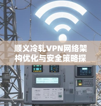 顺义冷轧VPN网络架构优化与安全策略探讨
