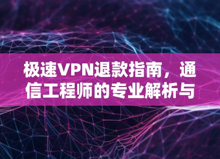 极速VPN退款指南，通信工程师的专业解析与实用建议