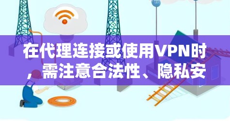 在代理连接或使用VPN时，需注意合法性、隐私安全及技术适配。以下是详细指南
