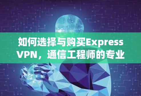 如何选择与购买ExpressVPN，通信工程师的专业指南